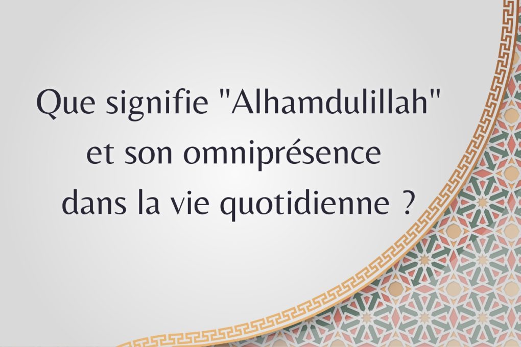 Que signifie "Alhamdulillah" et son omniprésence dans la vie quotidienne ?